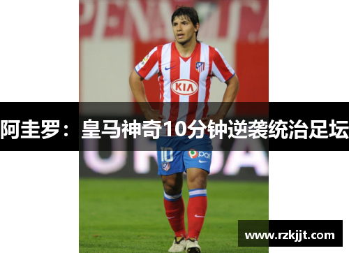 阿圭罗：皇马神奇10分钟逆袭统治足坛