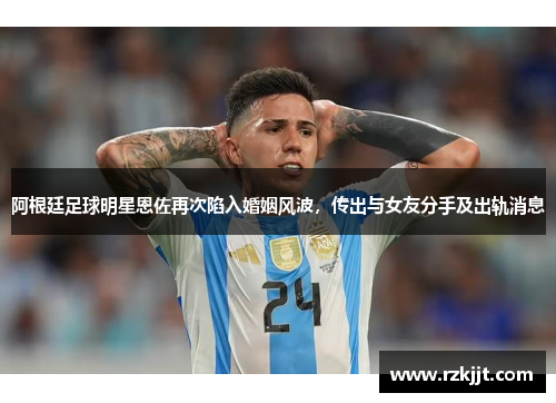 阿根廷足球明星恩佐再次陷入婚姻风波，传出与女友分手及出轨消息